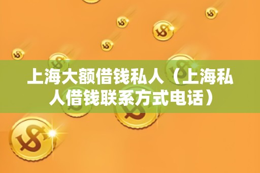 上海大额借钱私人（上海私人借钱联系方式电话）