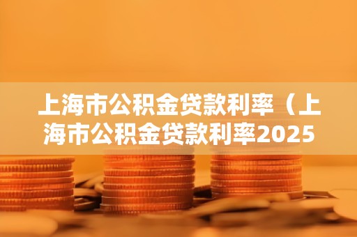 上海市公积金贷款利率(上海市公积金贷款利率2025最新)